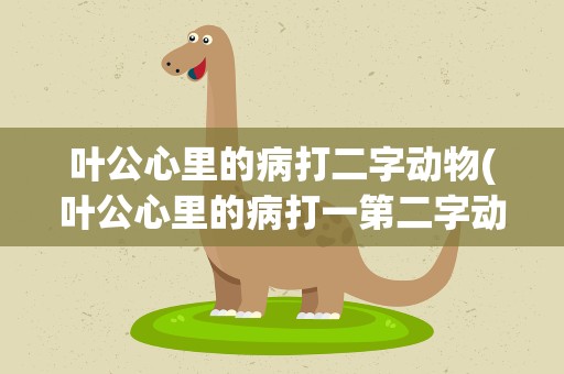 叶公心里的病打二字动物(叶公心里的病打一第二字动物)
