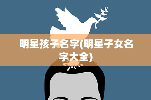 明星孩子名字(明星子女名字大全)
