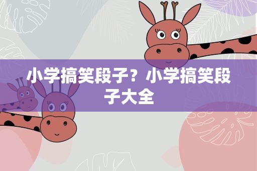 小学搞笑段子？小学搞笑段子大全