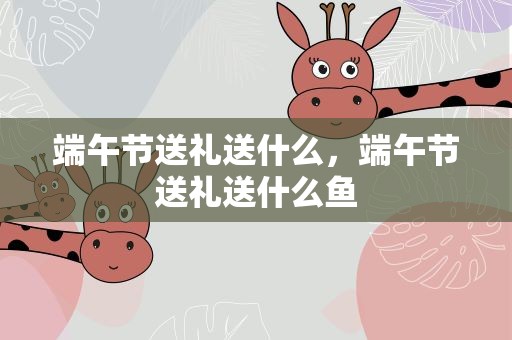 端午节送礼送什么，端午节送礼送什么鱼