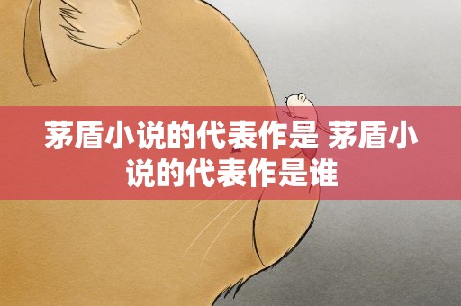 茅盾小说的代表作是 茅盾小说的代表作是谁