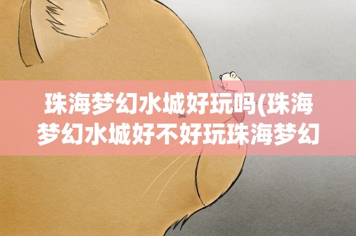 珠海梦幻水城好玩吗(珠海梦幻水城好不好玩珠海梦幻水城游玩攻略)
