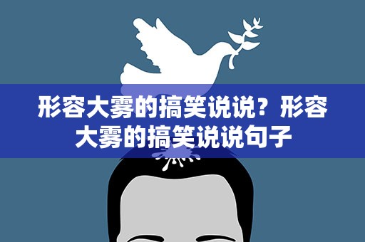 形容大雾的搞笑说说？形容大雾的搞笑说说句子