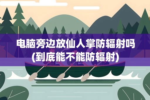 电脑旁边放仙人掌防辐射吗(到底能不能防辐射)