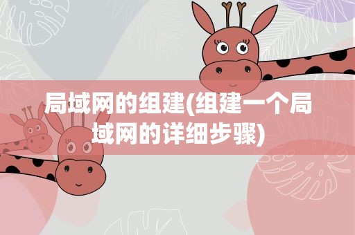 局域网的组建(组建一个局域网的详细步骤)
