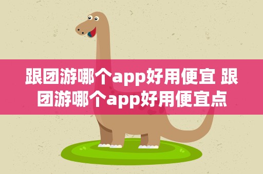 跟团游哪个app好用便宜 跟团游哪个app好用便宜点