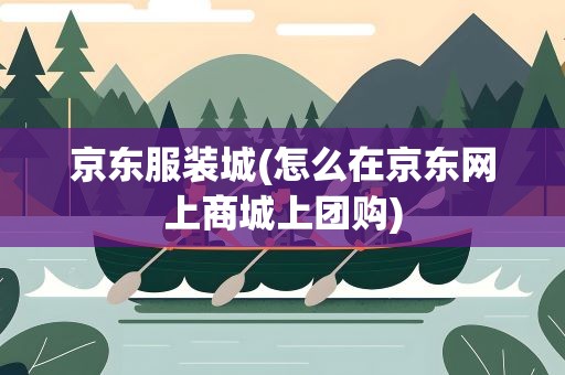 京东服装城(怎么在京东网上商城上团购)