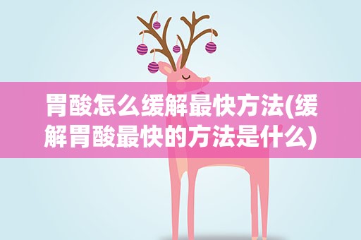 胃酸怎么缓解最快方法(缓解胃酸最快的方法是什么)