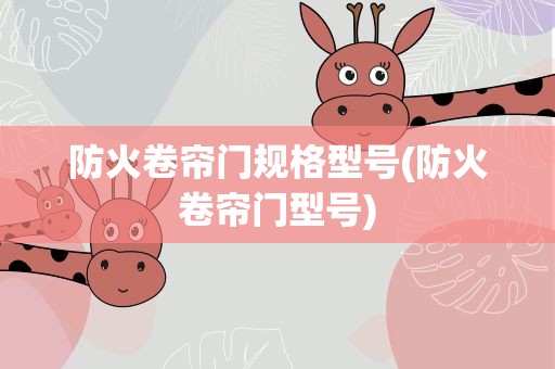防火卷帘门规格型号(防火卷帘门型号)