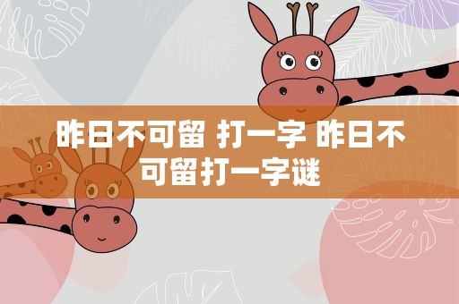 昨日不可留 打一字 昨日不可留打一字谜