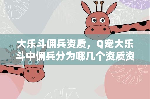 大乐斗佣兵资质，Q宠大乐斗中佣兵分为哪几个资质资质如何排列