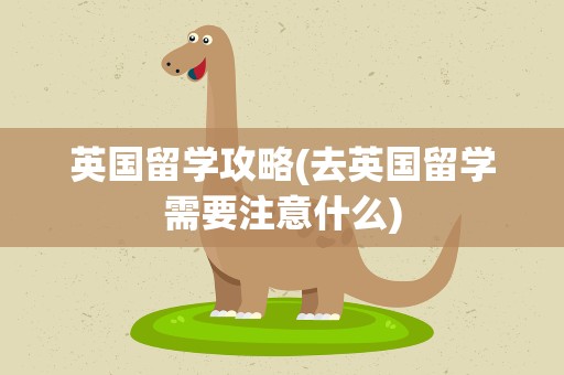 英国留学攻略(去英国留学需要注意什么)
