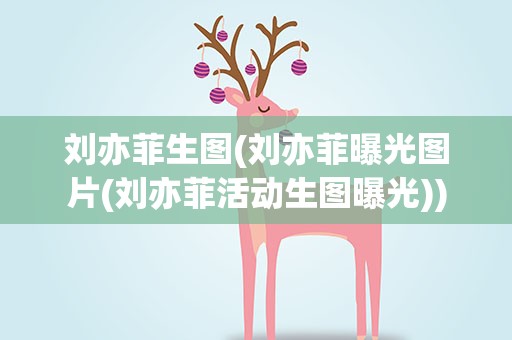 刘亦菲生图(刘亦菲曝光图片(刘亦菲活动生图曝光))