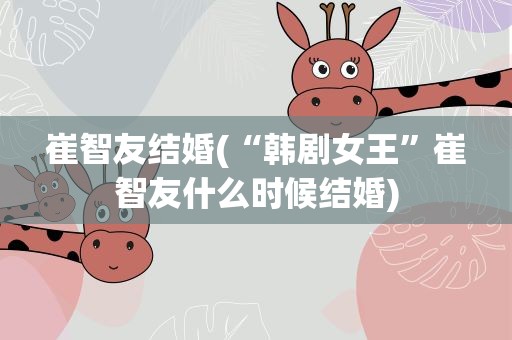 崔智友结婚(“韩剧女王”崔智友什么时候结婚)