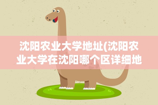 沈阳农业大学地址(沈阳农业大学在沈阳哪个区详细地址)