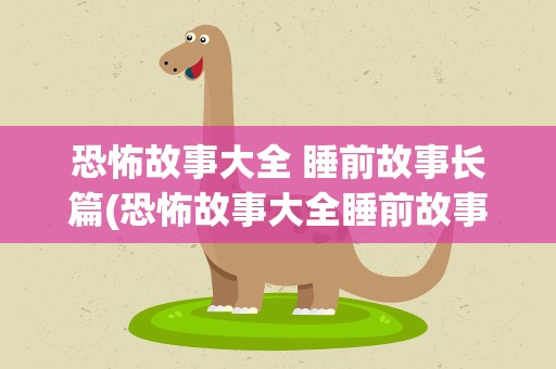 恐怖故事大全 睡前故事长篇(恐怖故事大全睡前故事长篇)