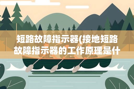 短路故障指示器(接地短路故障指示器的工作原理是什么)