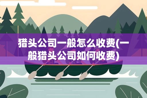 猎头公司一般怎么收费(一般猎头公司如何收费)