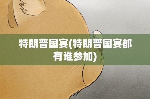 特朗普国宴(特朗普国宴都有谁参加)