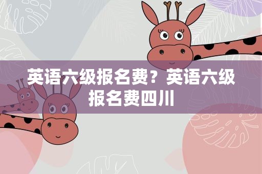 英语六级报名费？英语六级报名费四川