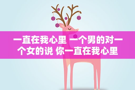 一直在我心里 一个男的对一个女的说 你一直在我心里 什么意思
