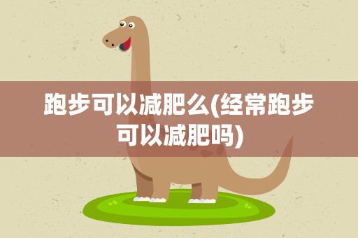 跑步可以减肥么(经常跑步可以减肥吗)
