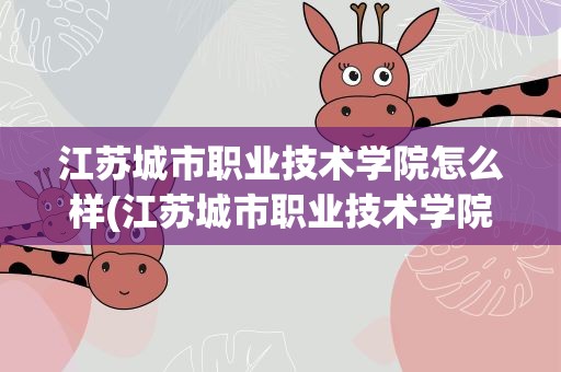 江苏城市职业技术学院怎么样(江苏城市职业技术学院怎么样啊)