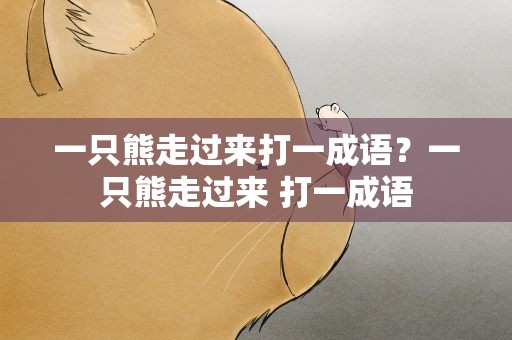 一只熊走过来打一成语？一只熊走过来 打一成语