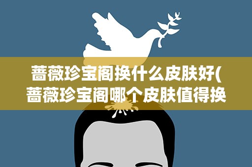 蔷薇珍宝阁换什么皮肤好(蔷薇珍宝阁哪个皮肤值得换)