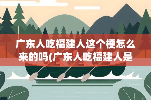 广东人吃福建人这个梗怎么来的吗(广东人吃福建人是什么梗)