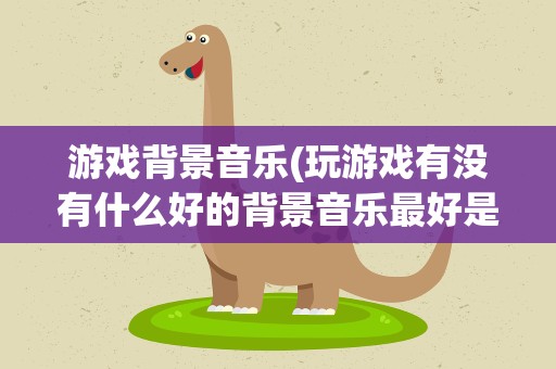 游戏背景音乐(玩游戏有没有什么好的背景音乐最好是纯音乐)