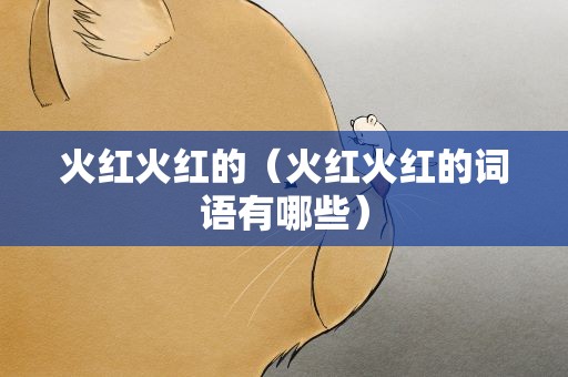 火红火红的（火红火红的词语有哪些）