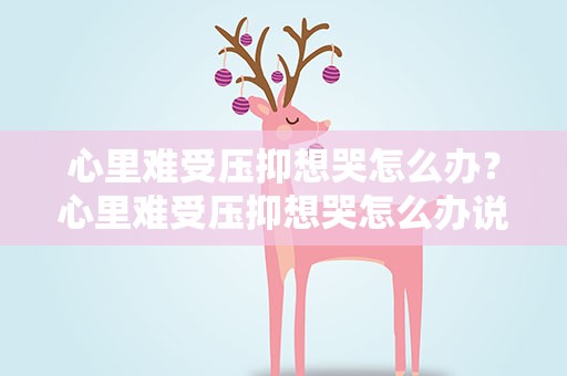 心里难受压抑想哭怎么办？心里难受压抑想哭怎么办说说
