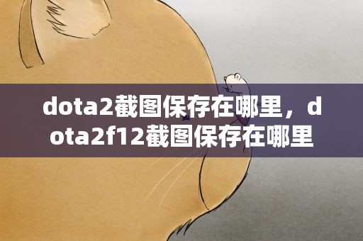 dota2截图保存在哪里，dota2f12截图保存在哪里