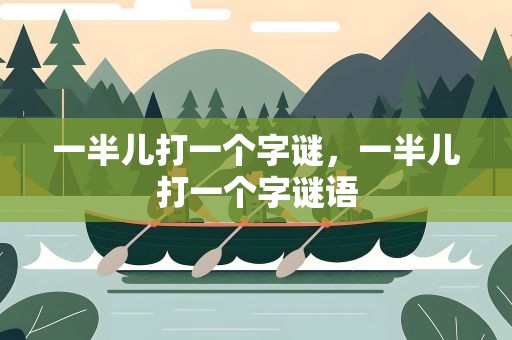 一半儿打一个字谜，一半儿打一个字谜语