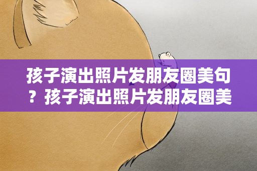 孩子演出照片发朋友圈美句？孩子演出照片发朋友圈美句说说