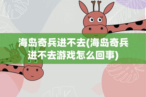 海岛奇兵进不去(海岛奇兵进不去游戏怎么回事)