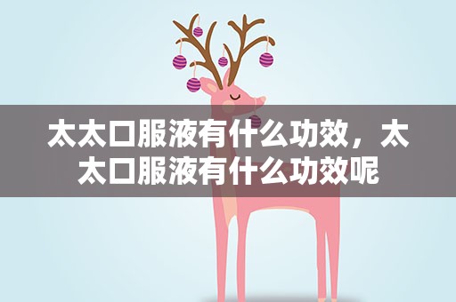 太太口服液有什么功效，太太口服液有什么功效呢