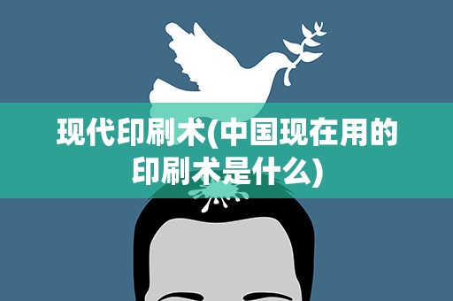 现代印刷术(中国现在用的印刷术是什么)