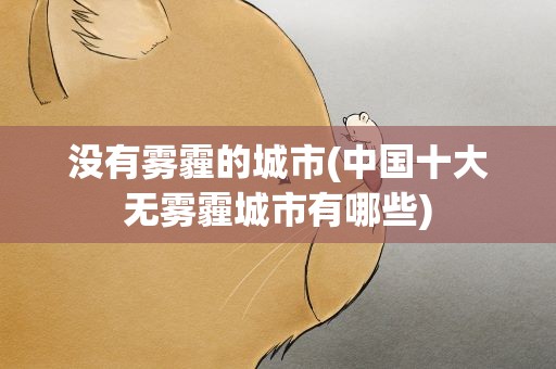没有雾霾的城市(中国十大无雾霾城市有哪些)