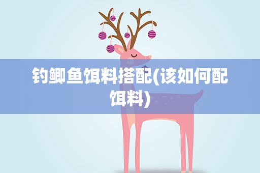 钓鲫鱼饵料搭配(该如何配饵料)