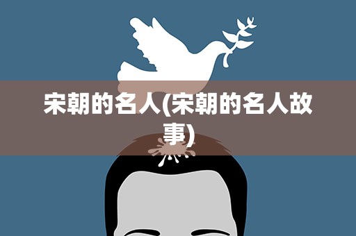 宋朝的名人(宋朝的名人故事)