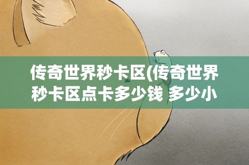传奇世界秒卡区(传奇世界秒卡区点卡多少钱 多少小时)