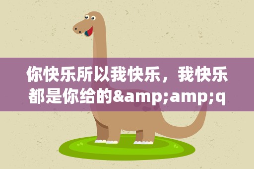 你快乐所以我快乐，我快乐都是你给的&amp;quot;。什么歌