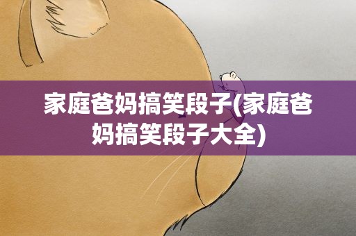家庭爸妈搞笑段子(家庭爸妈搞笑段子大全)