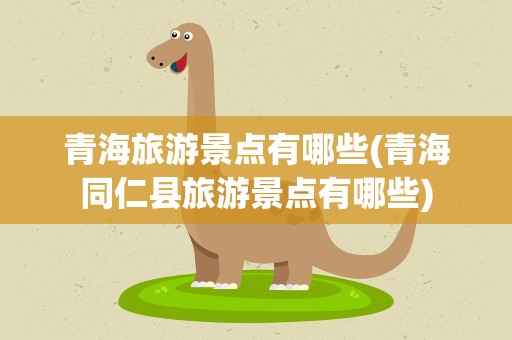 青海旅游景点有哪些(青海同仁县旅游景点有哪些)