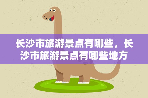 长沙市旅游景点有哪些，长沙市旅游景点有哪些地方