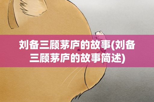 刘备三顾茅庐的故事(刘备三顾茅庐的故事简述)
