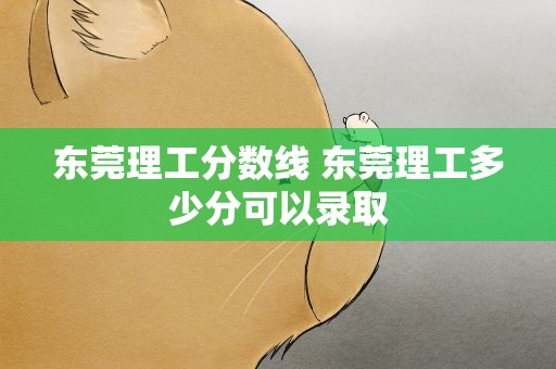 东莞理工分数线 东莞理工多少分可以录取