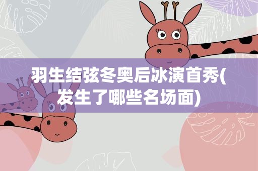 羽生结弦冬奥后冰演首秀(发生了哪些名场面)